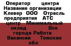 Оператор Call-центра › Название организации ­ Клевер, ООО › Отрасль предприятия ­ АТС, call-центр › Минимальный оклад ­ 25 000 - Все города Работа » Вакансии   . Томская обл.